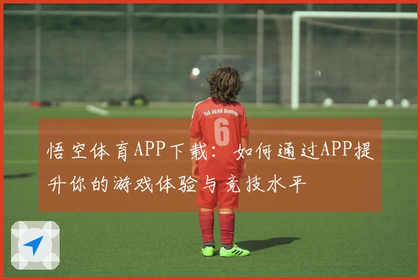 悟空体育APP下载：如何通过APP提升你的游戏体验与竞技水平