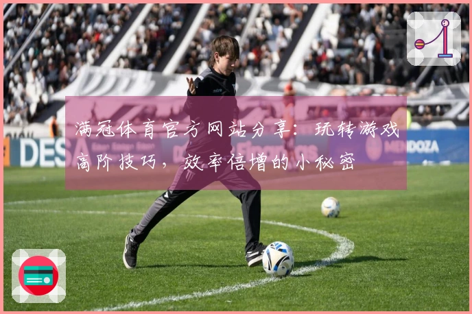 满冠体育官方网站分享：玩转游戏高阶技巧，效率倍增的小秘密
