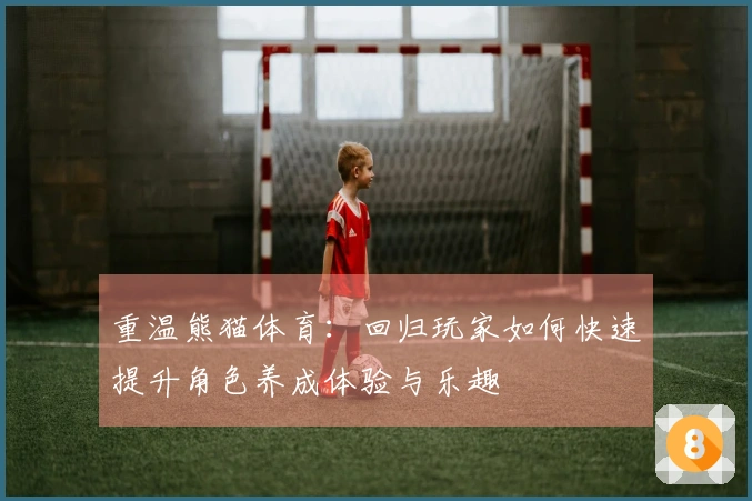 重温熊猫体育：回归玩家如何快速提升角色养成体验与乐趣