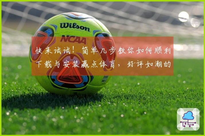 快来试试!简单几步教你如何顺利下载与安装赢点体育,好评如潮的体验等你来享!