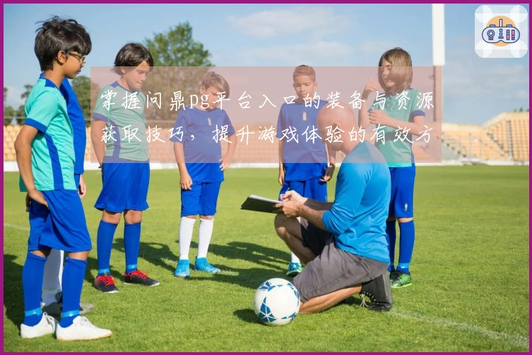 掌握问鼎pg平台入口的装备与资源获取技巧，提升游戏体验的有效方法