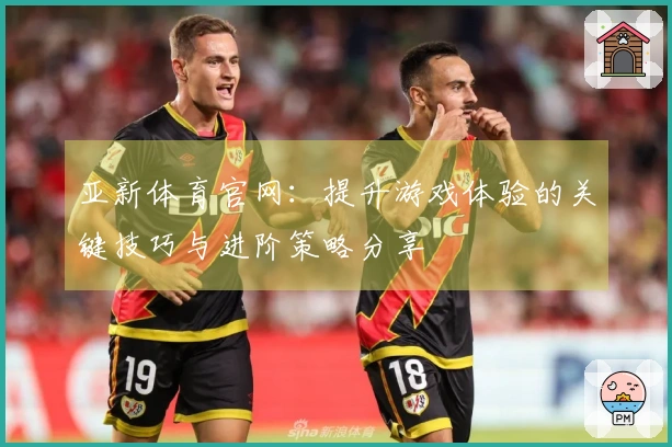 亚新体育官网：提升游戏体验的关键技巧与进阶策略分享