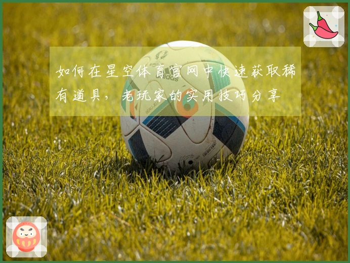 如何在星空体育官网中快速获取稀有道具，老玩家的实用技巧分享