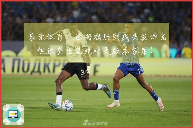 乐竞体育：这游戏肝到我头发掉光，但这套出装绝对是版本答案！