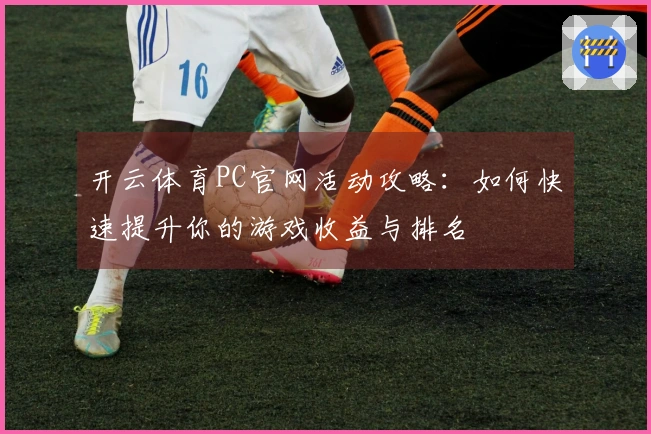 开云体育PC官网活动攻略：如何快速提升你的游戏收益与排名