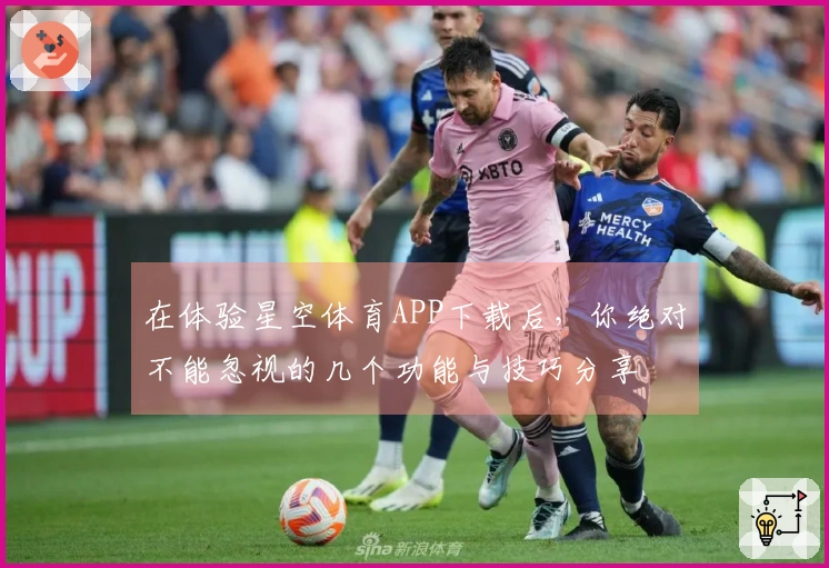 在体验星空体育APP下载后，你绝对不能忽视的几个功能与技巧分享