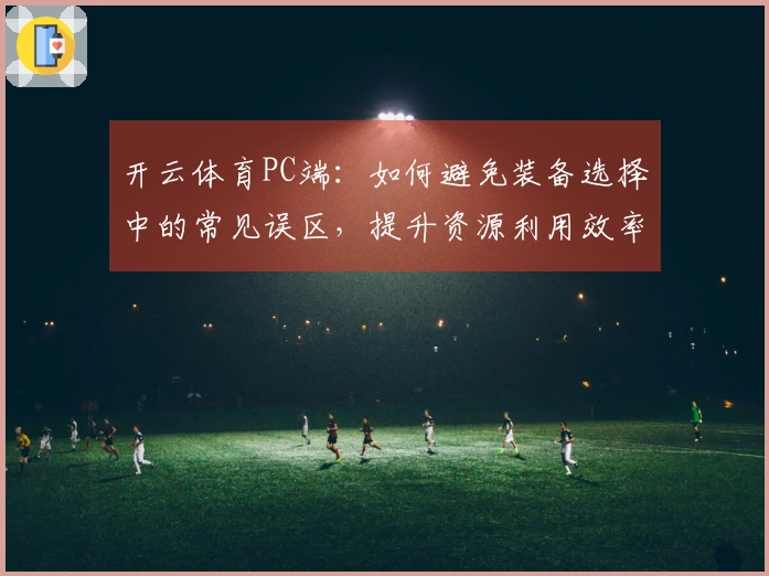 开云体育PC端：如何避免装备选择中的常见误区，提升资源利用效率