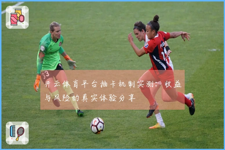 开云体育平台抽卡机制实测：收益与风险的真实体验分享