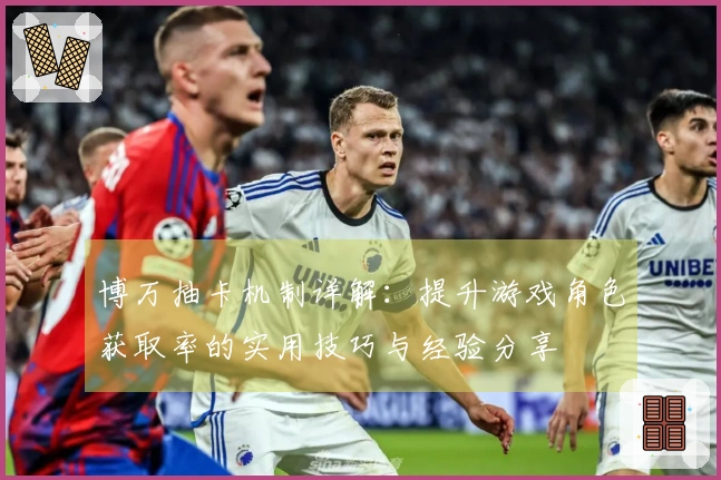 博万抽卡机制详解：提升游戏角色获取率的实用技巧与经验分享