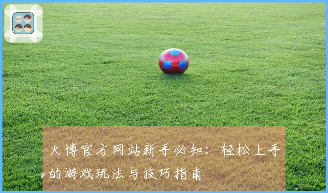 火博官方网站新手必知：轻松上手的游戏玩法与技巧指南