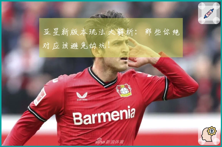 亚星新版本玩法大解析：那些你绝对应该避免的坑！