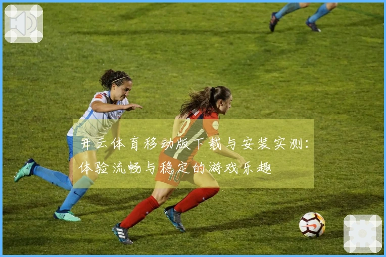 开云体育移动版下载与安装实测：体验流畅与稳定的游戏乐趣