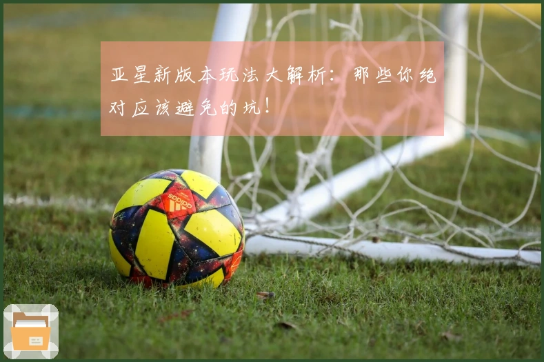 亚星新版本玩法大解析：那些你绝对应该避免的坑！