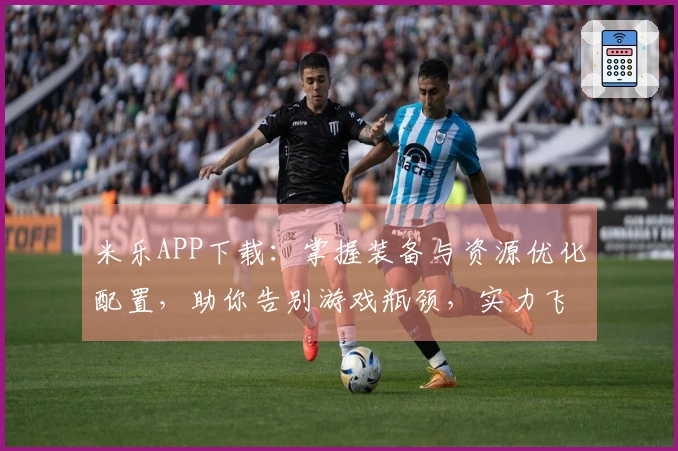 米乐APP下载：掌握装备与资源优化配置，助你告别游戏瓶颈，实力飞跃新境界