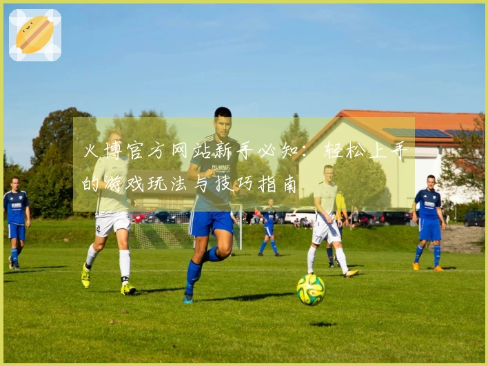 火博官方网站新手必知：轻松上手的游戏玩法与技巧指南