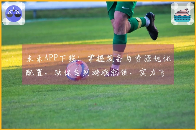 米乐APP下载：掌握装备与资源优化配置，助你告别游戏瓶颈，实力飞跃新境界