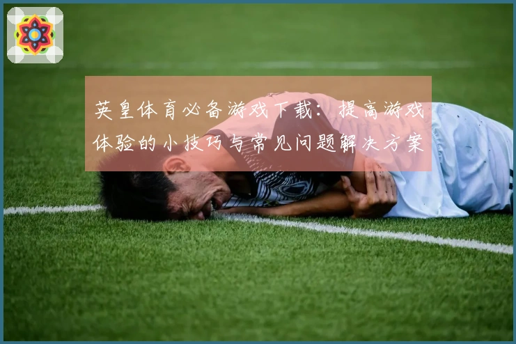 英皇体育必备游戏下载：提高游戏体验的小技巧与常见问题解决方案