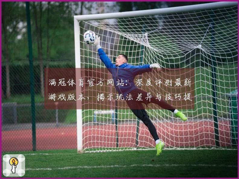满冠体育官方网站：深度评测最新游戏版本，揭示玩法差异与技巧提升之道