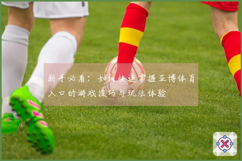 新手必看：如何快速掌握亚博体育入口的游戏技巧与玩法体验