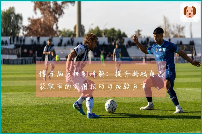 博万抽卡机制详解：提升游戏角色获取率的实用技巧与经验分享