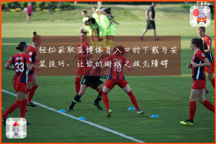 轻松获取亚博体育入口的下载与安装技巧，让你的游戏之旅无障碍