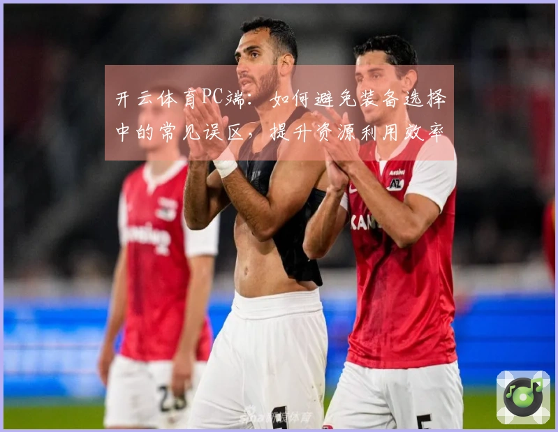 开云体育PC端：如何避免装备选择中的常见误区，提升资源利用效率