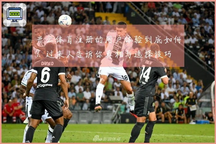 开云体育注册的用户体验到底如何？过来人告诉你真相与选择技巧